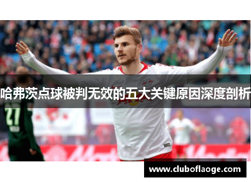 哈弗茨点球被判无效的五大关键原因深度剖析 哈弗茨点球被判无效的五大关键原因深度剖析