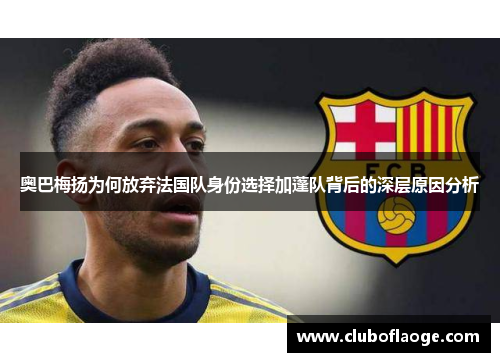 奥巴梅扬为何放弃法国队身份选择加蓬队背后的深层原因分析 奥巴梅扬为何放弃法国队身份选择加蓬队背后的深层原因分析