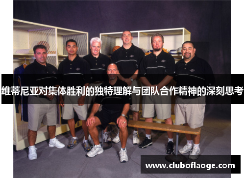 维蒂尼亚对集体胜利的独特理解与团队合作精神的深刻思考 维蒂尼亚对集体胜利的独特理解与团队合作精神的深刻思考