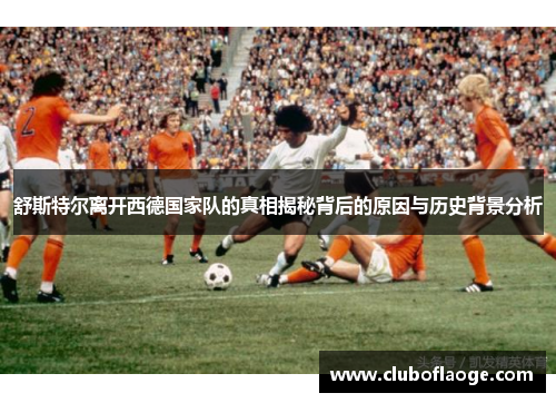 舒斯特尔离开西德国家队的真相揭秘背后的原因与历史背景分析