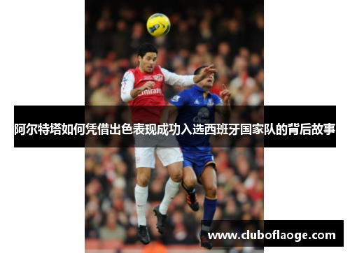 阿尔特塔如何凭借出色表现成功入选西班牙国家队的背后故事