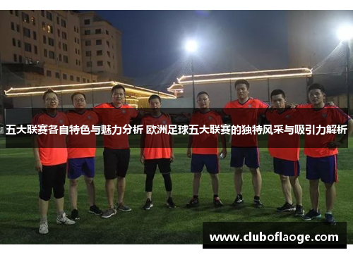 五大联赛各自特色与魅力分析 欧洲足球五大联赛的独特风采与吸引力解析