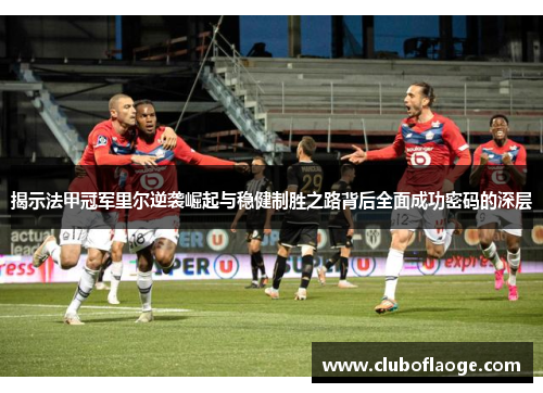 揭示法甲冠军里尔逆袭崛起与稳健制胜之路背后全面成功密码的深层
