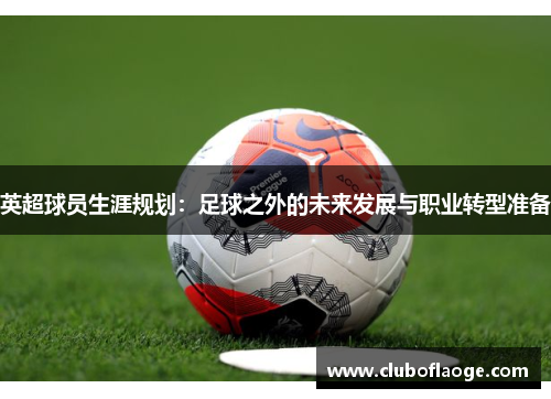 英超球员生涯规划:足球之外的未来发展与职业转型准备 英超球员生涯规划:足球之外的未来发展与职业转型准备
