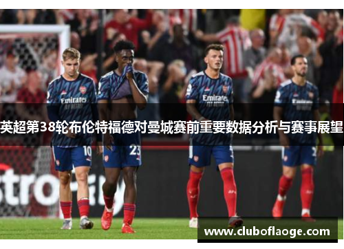 英超第38轮布伦特福德对曼城赛前重要数据分析与赛事展望 英超第38轮布伦特福德对曼城赛前重要数据分析与赛事展望