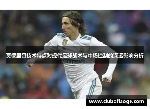 莫德里奇技术特点对现代足球战术与中场控制的深远影响分析 莫德里奇技术特点对现代足球战术与中场控制的深远影响分析