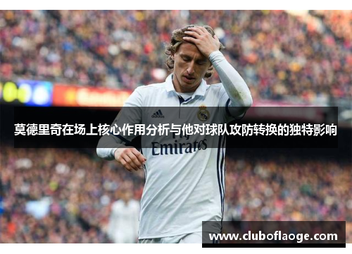 莫德里奇在场上核心作用分析与他对球队攻防转换的独特影响