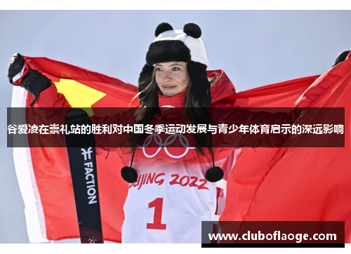 谷爱凌在崇礼站的胜利对中国冬季运动发展与青少年体育启示的深远影响 谷爱凌在崇礼站的胜利对中国冬季运动发展与青少年体育启示的深远影响
