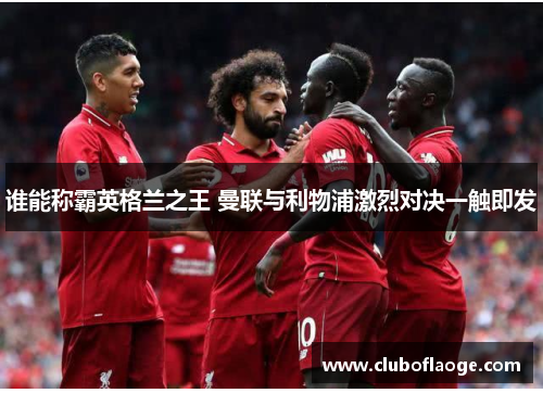 谁能称霸英格兰之王 曼联与利物浦激烈对决一触即发 谁能称霸英格兰之王 曼联与利物浦激烈对决一触即发