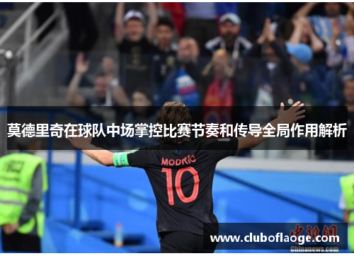 莫德里奇在球队中场掌控比赛节奏和传导全局作用解析