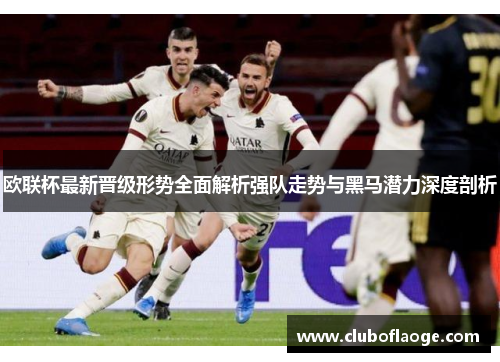 欧联杯最新晋级形势全面解析强队走势与黑马潜力深度剖析