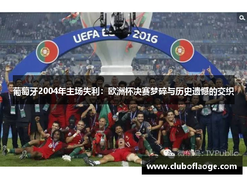 葡萄牙2004年主场失利：欧洲杯决赛梦碎与历史遗憾的交织