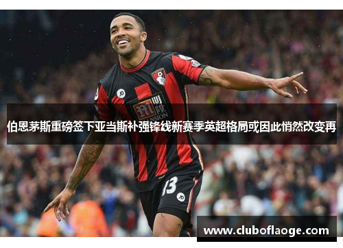 伯恩茅斯重磅签下亚当斯补强锋线新赛季英超格局或因此悄然改变再 伯恩茅斯重磅签下亚当斯补强锋线新赛季英超格局或因此悄然改变再