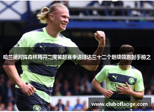 哈兰德对阵森林梅开二度英超赛季进球达三十二个继续领跑射手榜之 哈兰德对阵森林梅开二度英超赛季进球达三十二个继续领跑射手榜之