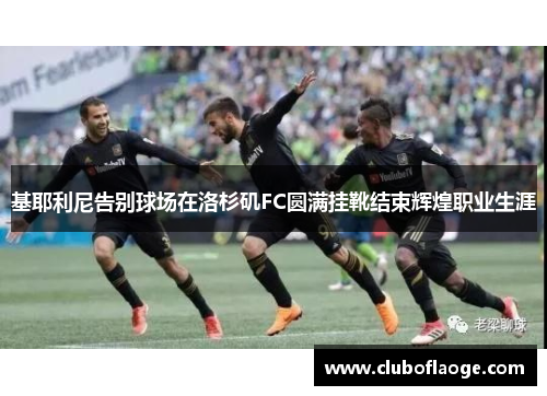 基耶利尼告别球场在洛杉矶FC圆满挂靴结束辉煌职业生涯 基耶利尼告别球场在洛杉矶FC圆满挂靴结束辉煌职业生涯