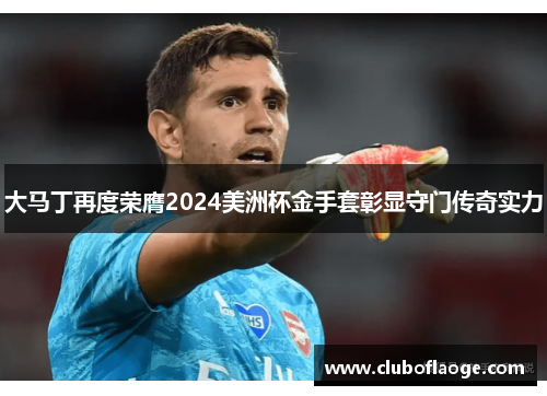 大马丁再度荣膺2024美洲杯金手套彰显守门传奇实力 大马丁再度荣膺2024美洲杯金手套彰显守门传奇实力