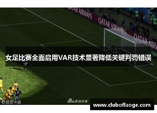 女足比赛全面启用VAR技术显著降低关键判罚错误 女足比赛全面启用VAR技术显著降低关键判罚错误