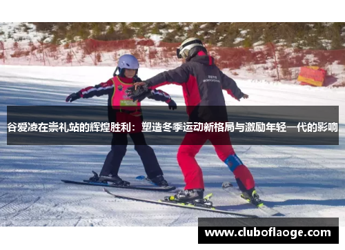 谷爱凌在崇礼站的辉煌胜利:塑造冬季运动新格局与激励年轻一代的影响 谷爱凌在崇礼站的辉煌胜利:塑造冬季运动新格局与激励年轻一代的影响