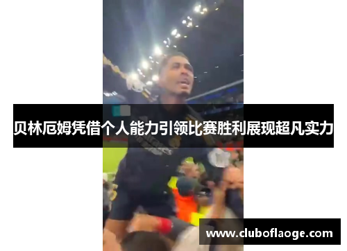 贝林厄姆凭借个人能力引领比赛胜利展现超凡实力 贝林厄姆凭借个人能力引领比赛胜利展现超凡实力