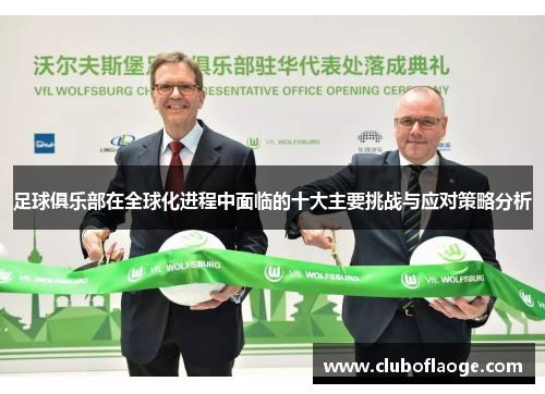 足球俱乐部在全球化进程中面临的十大主要挑战与应对策略分析 足球俱乐部在全球化进程中面临的十大主要挑战与应对策略分析
