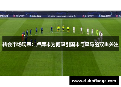 转会市场观察:卢库米为何吸引国米与皇马的双重关注 转会市场观察:卢库米为何吸引国米与皇马的双重关注