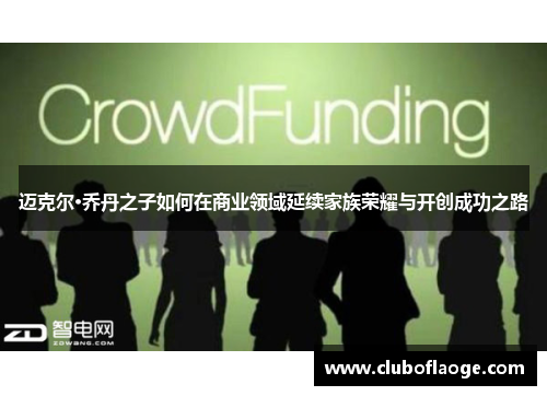 迈克尔·乔丹之子如何在商业领域延续家族荣耀与开创成功之路 迈克尔·乔丹之子如何在商业领域延续家族荣耀与开创成功之路