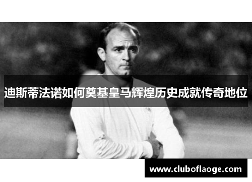 迪斯蒂法诺如何奠基皇马辉煌历史成就传奇地位