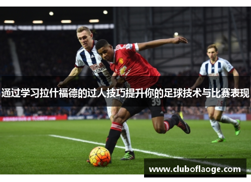 通过学习拉什福德的过人技巧提升你的足球技术与比赛表现 通过学习拉什福德的过人技巧提升你的足球技术与比赛表现