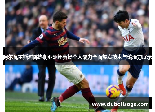 阿尔瓦雷斯对阵热刺亚洲杯赛场个人能力全面爆发技术与统治力展示 阿尔瓦雷斯对阵热刺亚洲杯赛场个人能力全面爆发技术与统治力展示