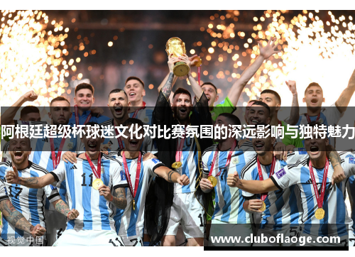 阿根廷超级杯球迷文化对比赛氛围的深远影响与独特魅力 阿根廷超级杯球迷文化对比赛氛围的深远影响与独特魅力