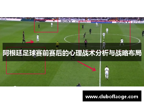 阿根廷足球赛前赛后的心理战术分析与战略布局 阿根廷足球赛前赛后的心理战术分析与战略布局